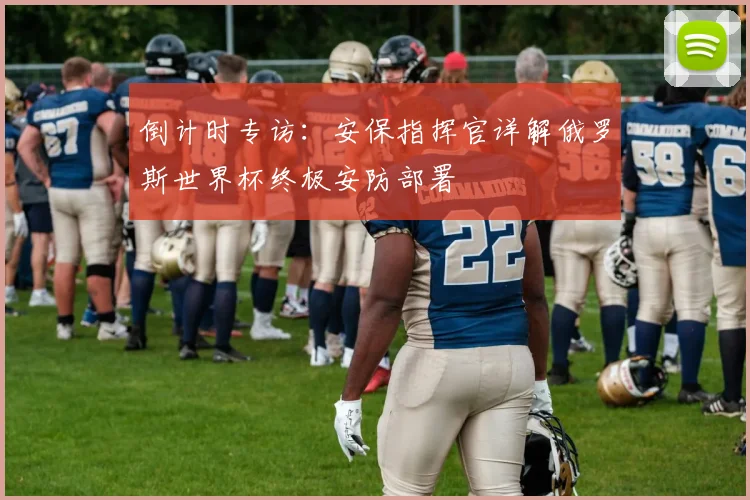 倒计时专访：安保指挥官详解俄罗斯世界杯终极安防部署