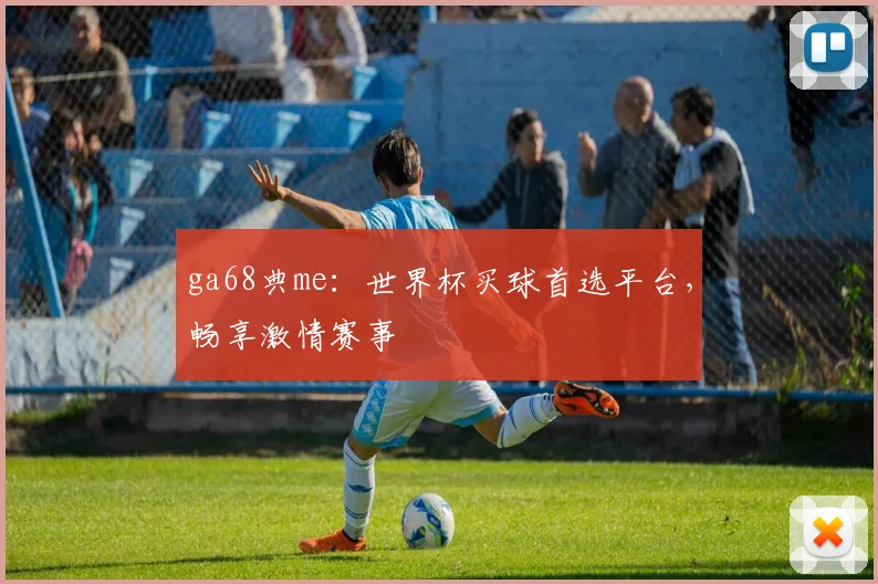 ga68典me:世界杯买球首选平台,畅享激情赛事