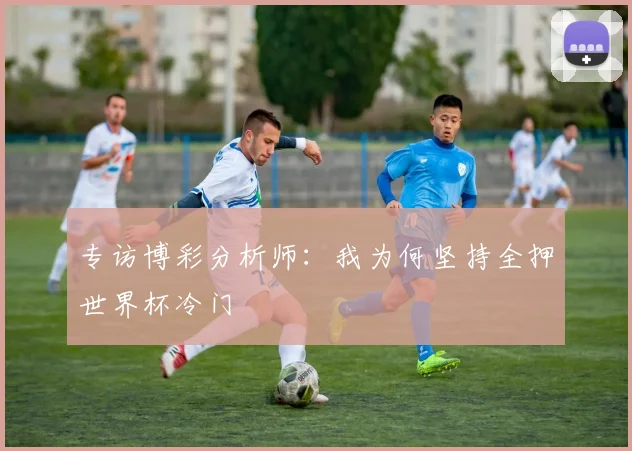 专访博彩分析师:我为何坚持全押世界杯冷门