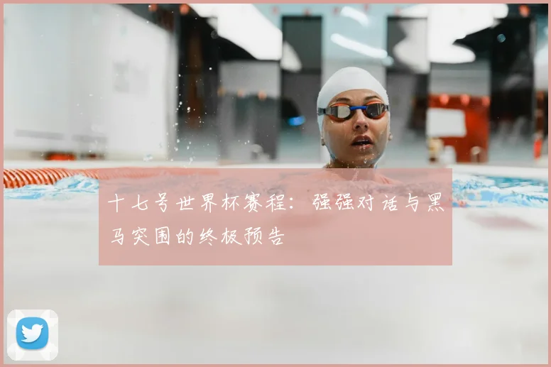 十七号世界杯赛程:强强对话与黑马突围的终极预告