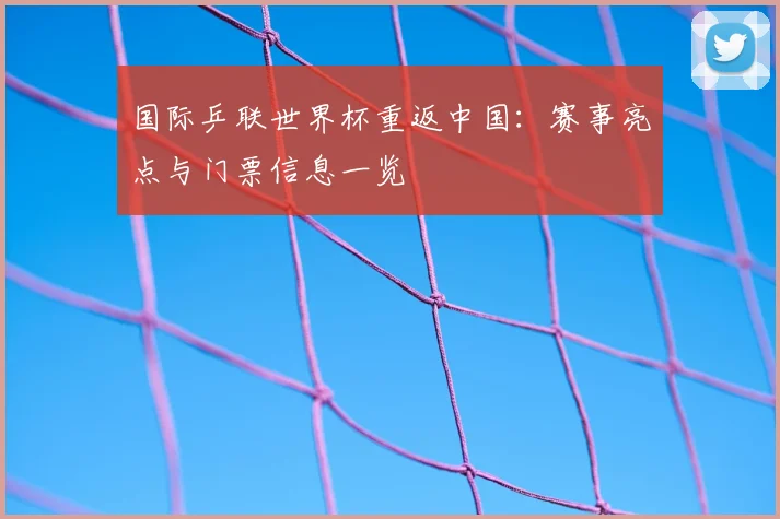 国际乒联世界杯重返中国：赛事亮点与门票信息一览