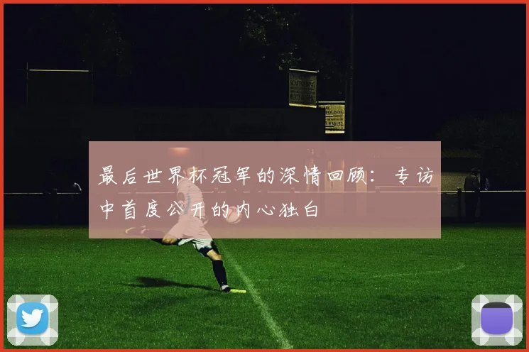最后世界杯冠军的深情回顾：专访中首度公开的内心独白
