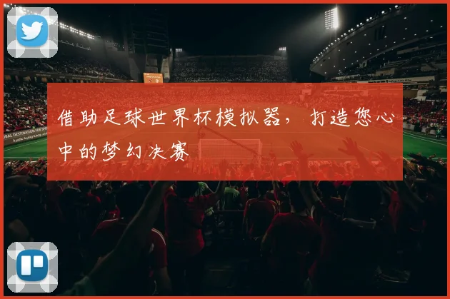 借助足球世界杯模拟器，打造您心中的梦幻决赛