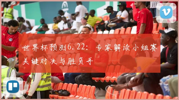 世界杯预测6.22：专家解读小组赛关键对决与胜负手