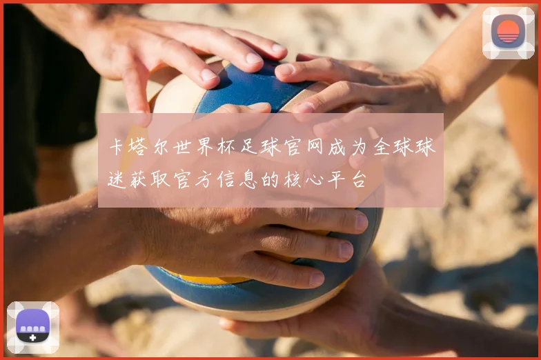 卡塔尔世界杯足球官网成为全球球迷获取官方信息的核心平台