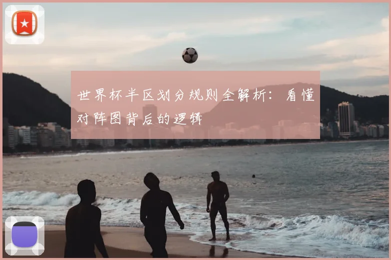 世界杯半区划分规则全解析:看懂对阵图背后的逻辑