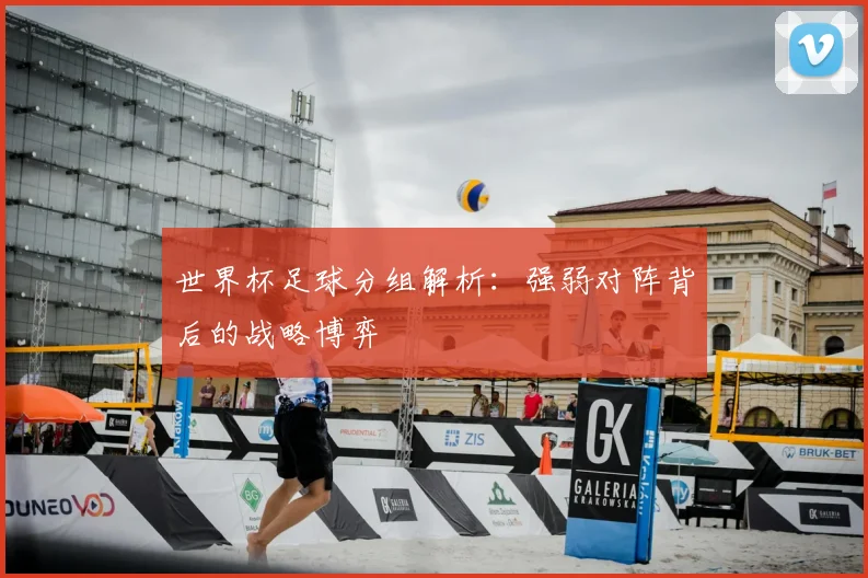 世界杯足球分组解析:强弱对阵背后的战略博弈