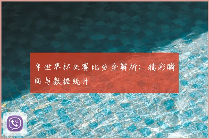 年世界杯决赛比分全解析:精彩瞬间与数据统计